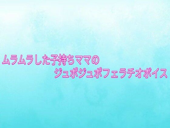 ムラムラした子持ちママのジュポジュポフェラチオボイス